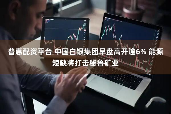 普惠配资平台 中国白银集团早盘高开逾6% 能源短缺将打击秘鲁矿业