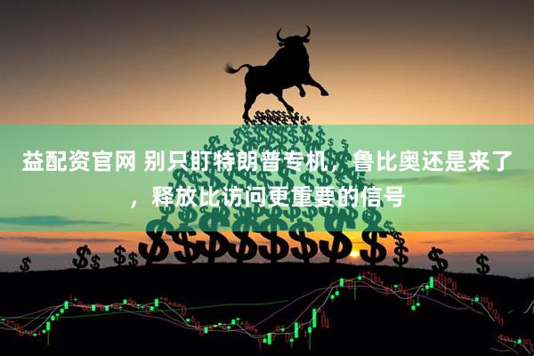 益配资官网 别只盯特朗普专机，鲁比奥还是来了，释放比访问更重要的信号