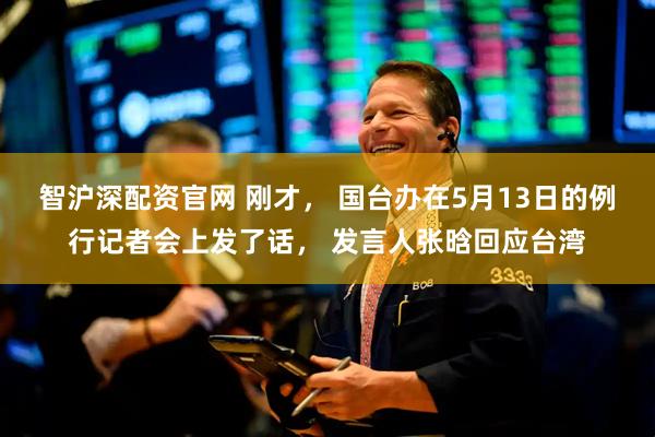智沪深配资官网 刚才， 国台办在5月13日的例行记者会上发了话， 发言人张晗回应台湾